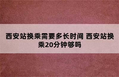 西安站换乘需要多长时间 西安站换乘20分钟够吗